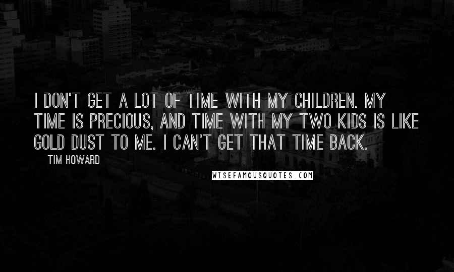 Tim Howard Quotes: I don't get a lot of time with my children. My time is precious, and time with my two kids is like gold dust to me. I can't get that time back.