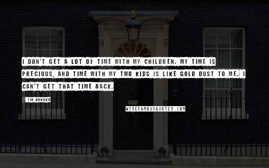 Tim Howard Quotes: I don't get a lot of time with my children. My time is precious, and time with my two kids is like gold dust to me. I can't get that time back.