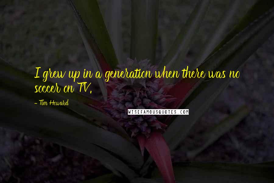 Tim Howard Quotes: I grew up in a generation when there was no soccer on TV.