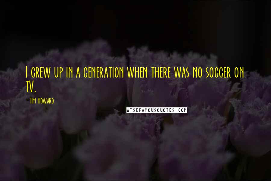 Tim Howard Quotes: I grew up in a generation when there was no soccer on TV.