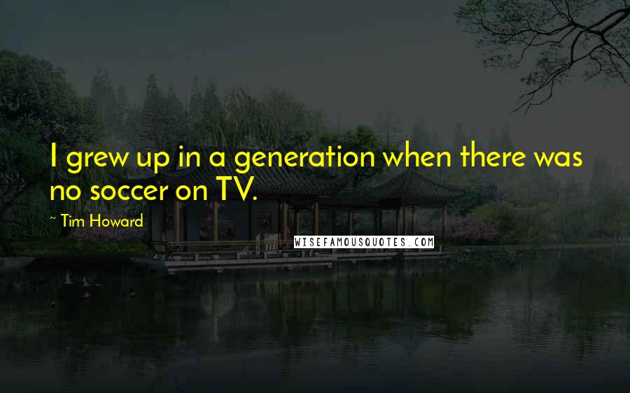 Tim Howard Quotes: I grew up in a generation when there was no soccer on TV.