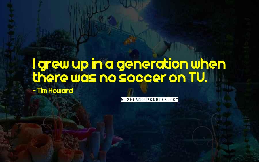 Tim Howard Quotes: I grew up in a generation when there was no soccer on TV.