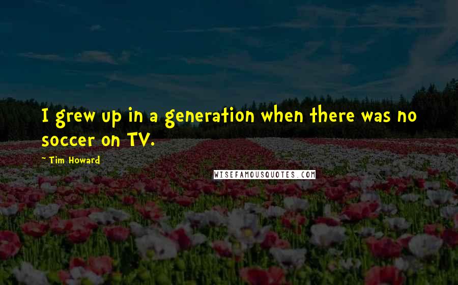 Tim Howard Quotes: I grew up in a generation when there was no soccer on TV.