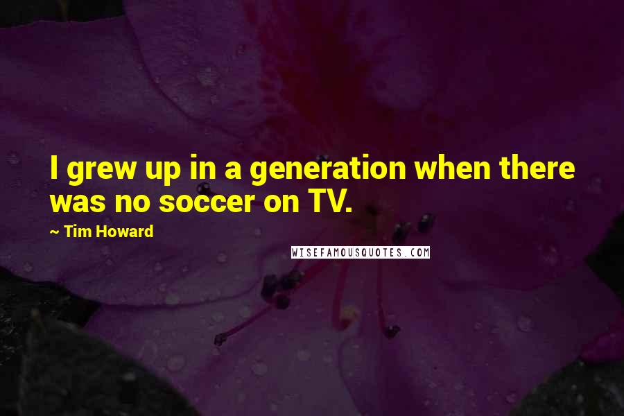 Tim Howard Quotes: I grew up in a generation when there was no soccer on TV.
