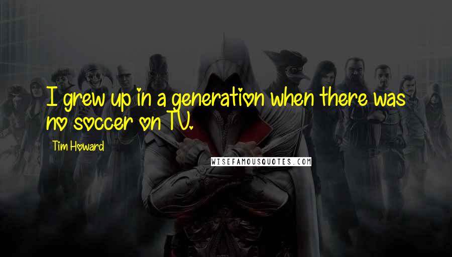 Tim Howard Quotes: I grew up in a generation when there was no soccer on TV.