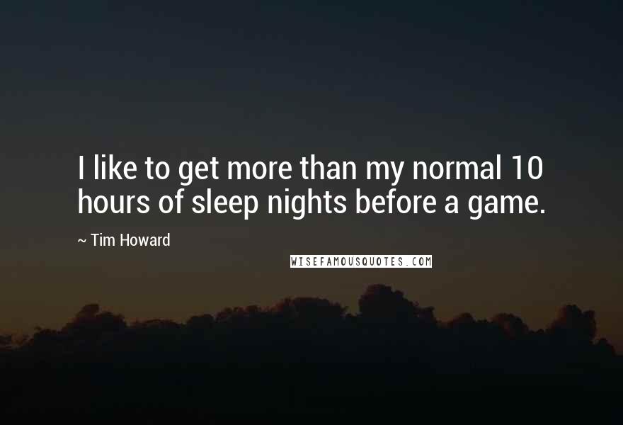 Tim Howard Quotes: I like to get more than my normal 10 hours of sleep nights before a game.