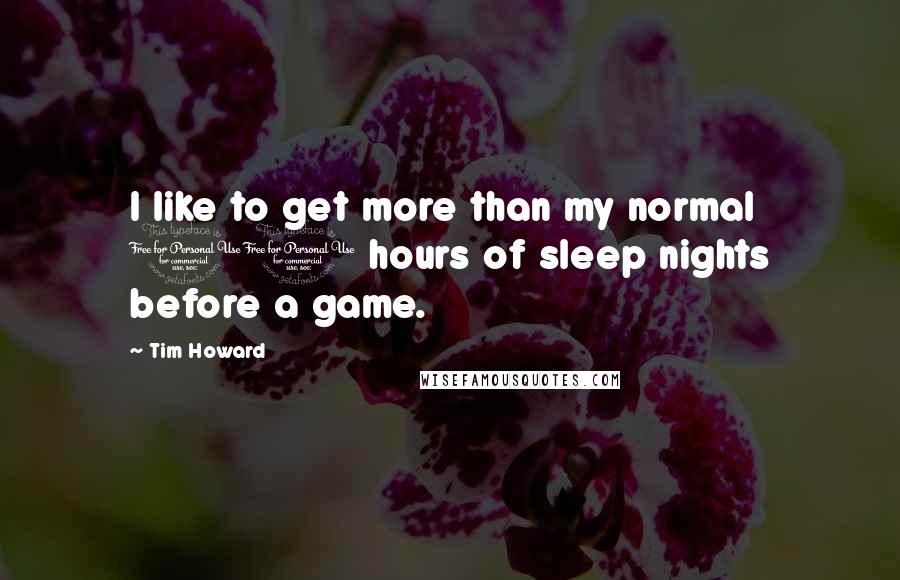 Tim Howard Quotes: I like to get more than my normal 10 hours of sleep nights before a game.
