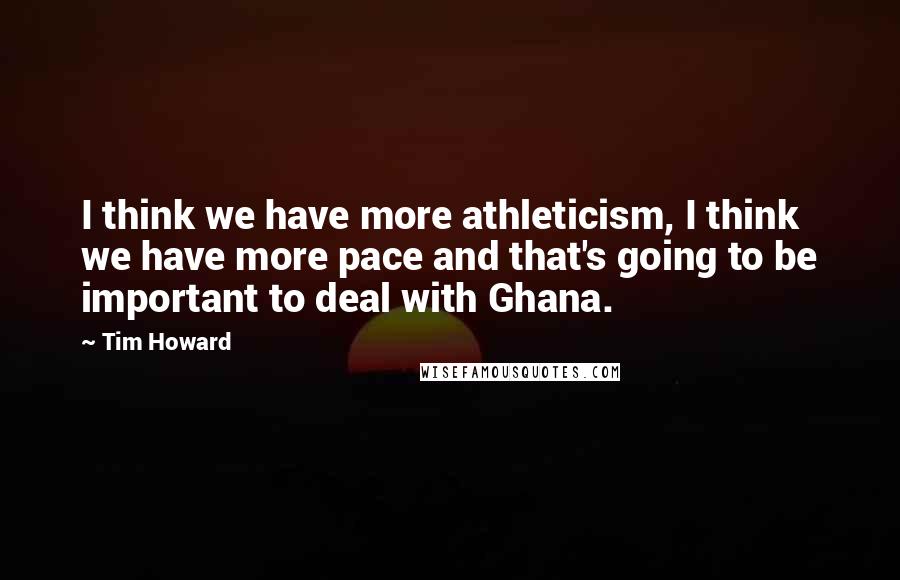 Tim Howard Quotes: I think we have more athleticism, I think we have more pace and that's going to be important to deal with Ghana.