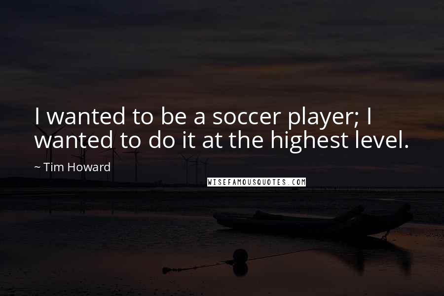 Tim Howard Quotes: I wanted to be a soccer player; I wanted to do it at the highest level.