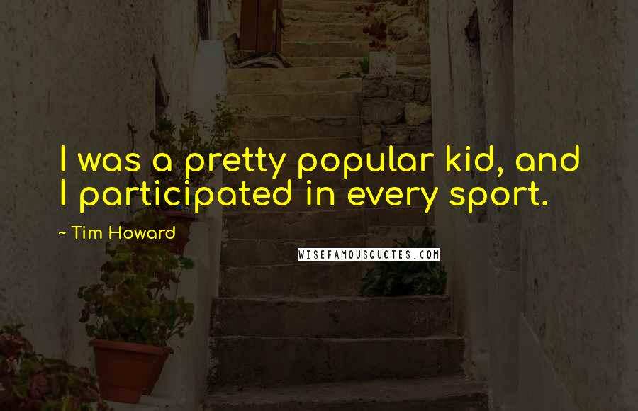 Tim Howard Quotes: I was a pretty popular kid, and I participated in every sport.