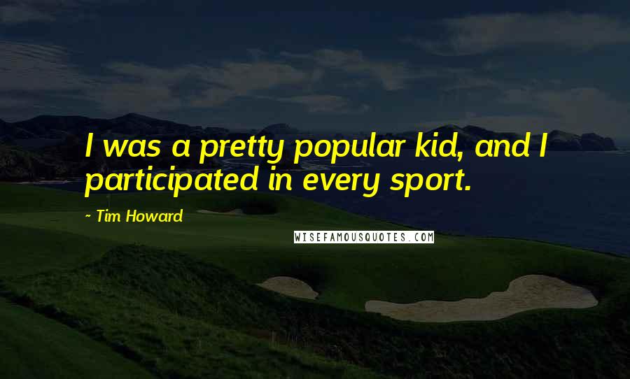 Tim Howard Quotes: I was a pretty popular kid, and I participated in every sport.