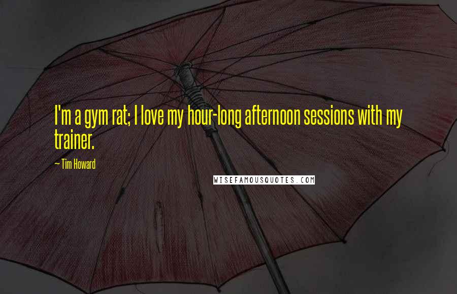 Tim Howard Quotes: I'm a gym rat; I love my hour-long afternoon sessions with my trainer.