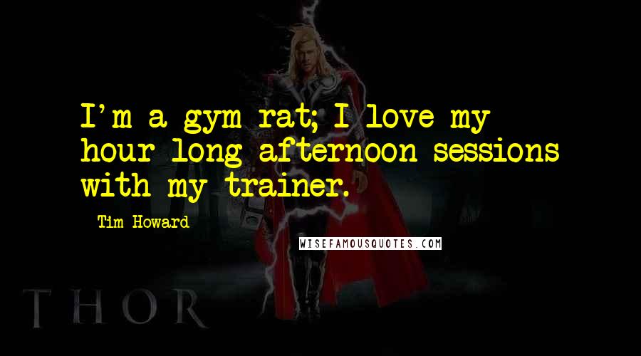 Tim Howard Quotes: I'm a gym rat; I love my hour-long afternoon sessions with my trainer.