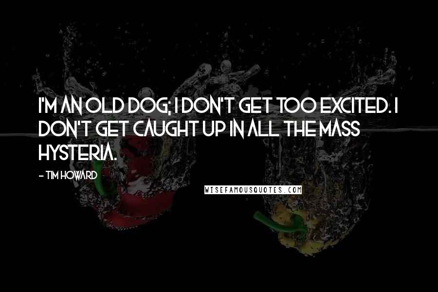 Tim Howard Quotes: I'm an old dog; I don't get too excited. I don't get caught up in all the mass hysteria.