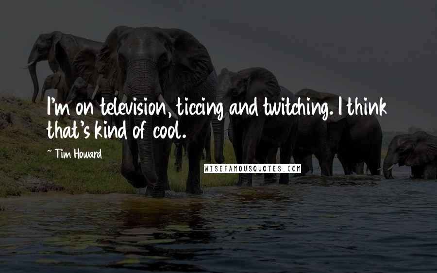 Tim Howard Quotes: I'm on television, ticcing and twitching. I think that's kind of cool.