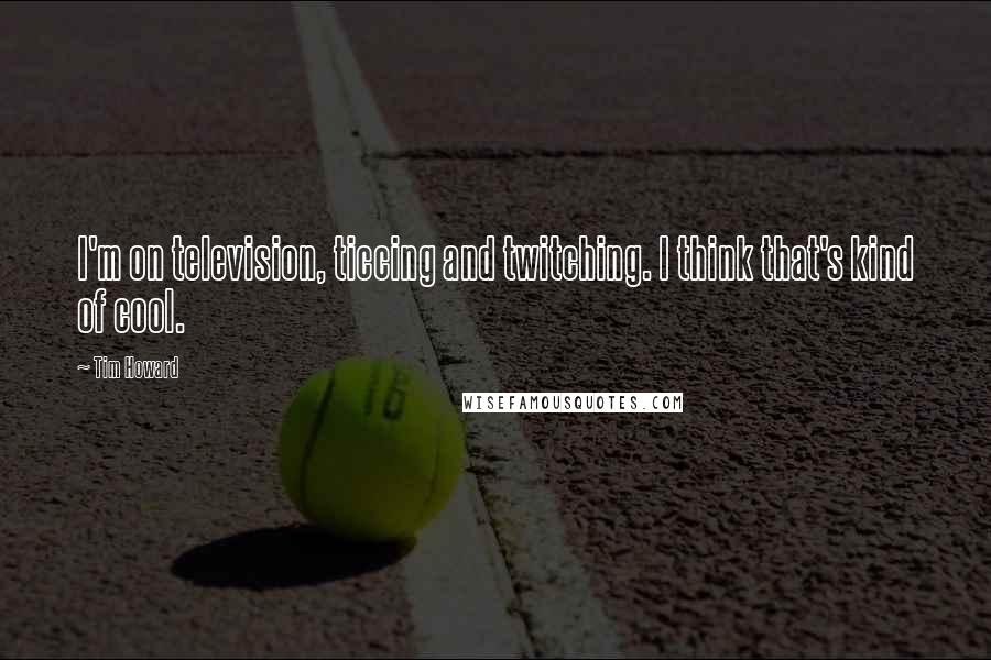 Tim Howard Quotes: I'm on television, ticcing and twitching. I think that's kind of cool.
