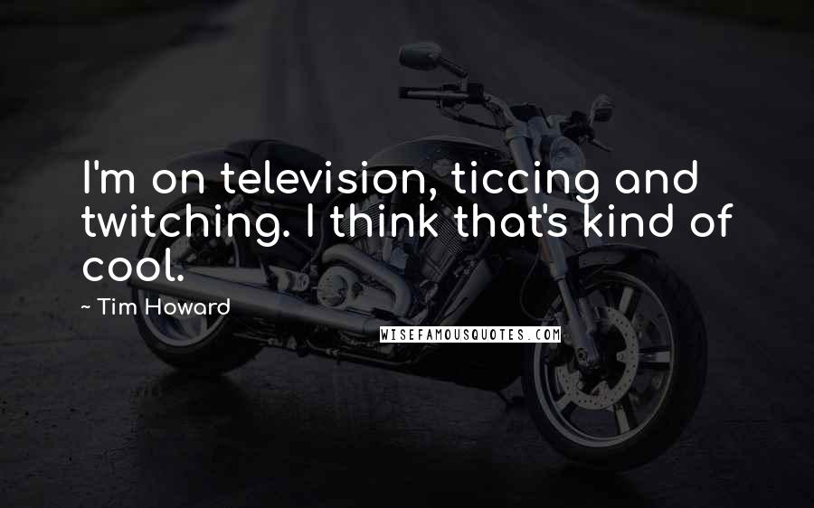 Tim Howard Quotes: I'm on television, ticcing and twitching. I think that's kind of cool.
