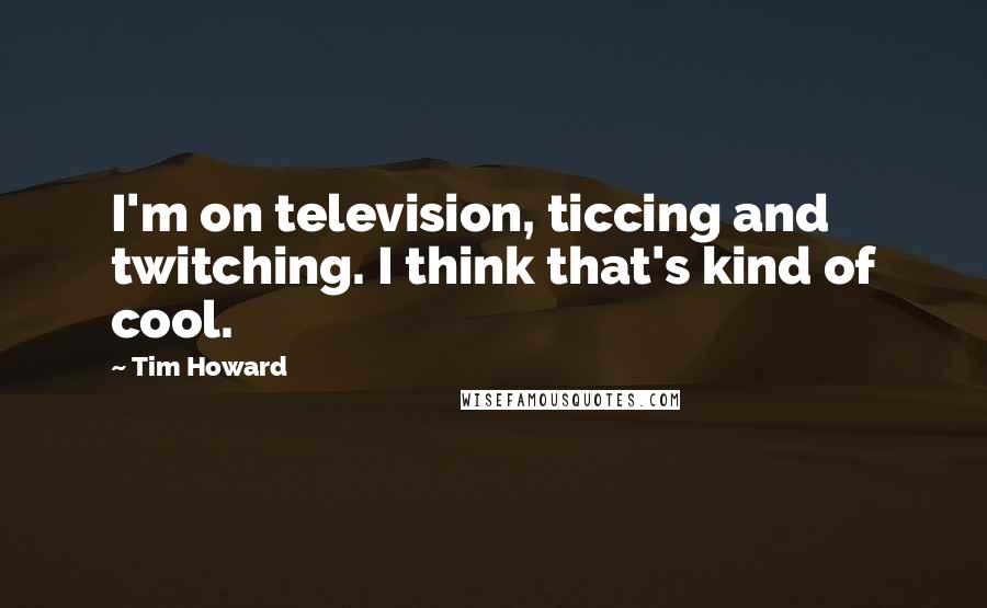 Tim Howard Quotes: I'm on television, ticcing and twitching. I think that's kind of cool.