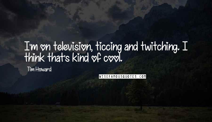 Tim Howard Quotes: I'm on television, ticcing and twitching. I think that's kind of cool.