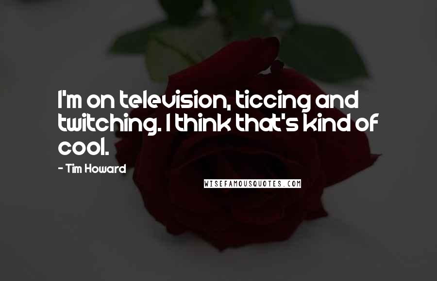 Tim Howard Quotes: I'm on television, ticcing and twitching. I think that's kind of cool.