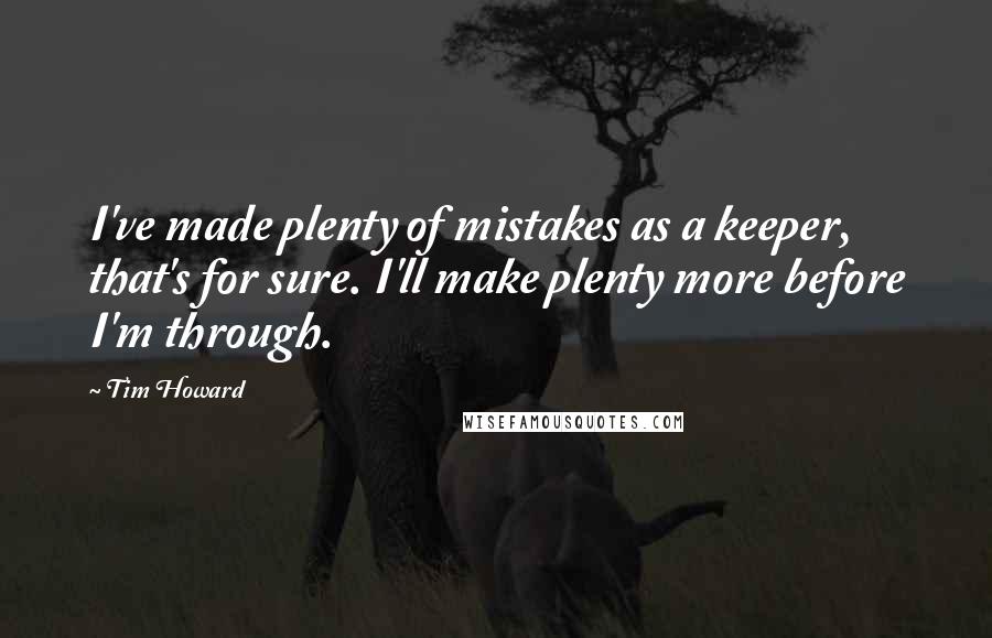 Tim Howard Quotes: I've made plenty of mistakes as a keeper, that's for sure. I'll make plenty more before I'm through.