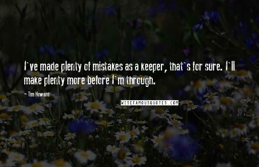 Tim Howard Quotes: I've made plenty of mistakes as a keeper, that's for sure. I'll make plenty more before I'm through.