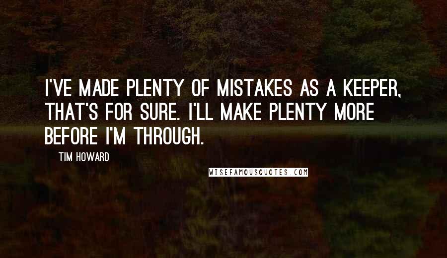 Tim Howard Quotes: I've made plenty of mistakes as a keeper, that's for sure. I'll make plenty more before I'm through.