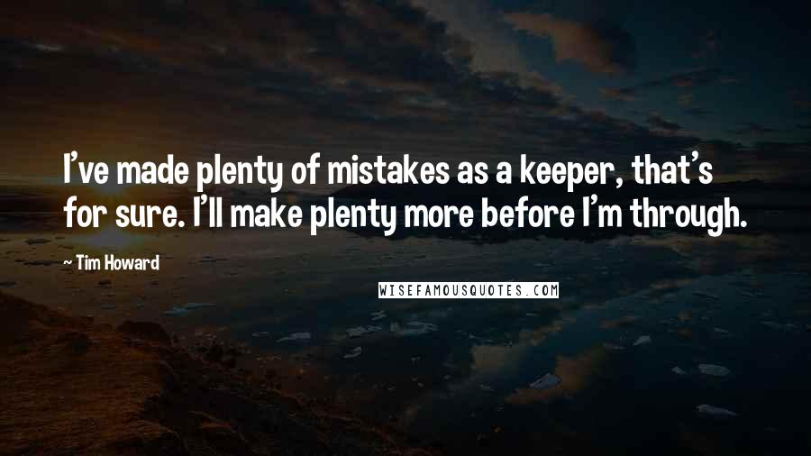 Tim Howard Quotes: I've made plenty of mistakes as a keeper, that's for sure. I'll make plenty more before I'm through.