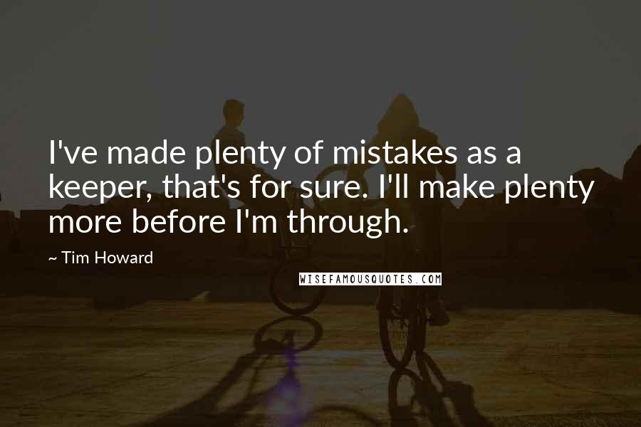 Tim Howard Quotes: I've made plenty of mistakes as a keeper, that's for sure. I'll make plenty more before I'm through.