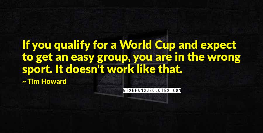 Tim Howard Quotes: If you qualify for a World Cup and expect to get an easy group, you are in the wrong sport. It doesn't work like that.