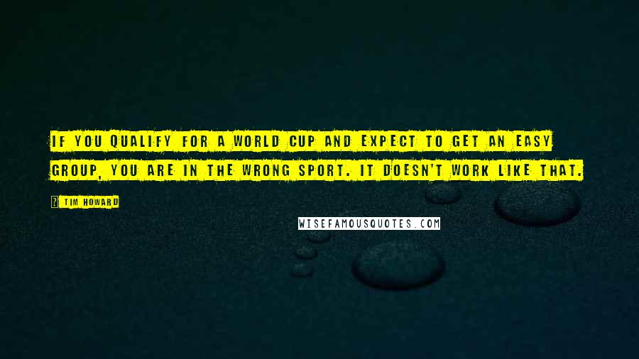 Tim Howard Quotes: If you qualify for a World Cup and expect to get an easy group, you are in the wrong sport. It doesn't work like that.