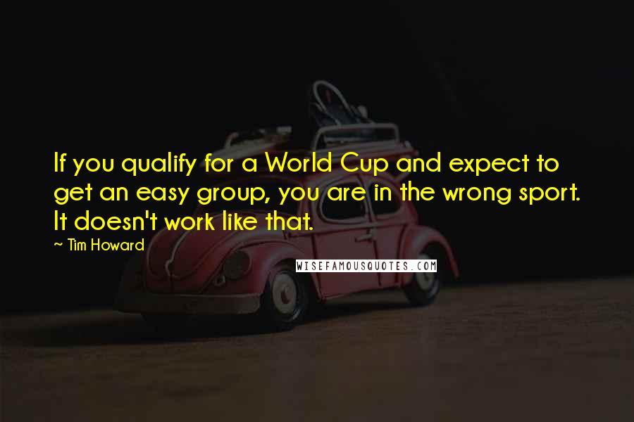 Tim Howard Quotes: If you qualify for a World Cup and expect to get an easy group, you are in the wrong sport. It doesn't work like that.