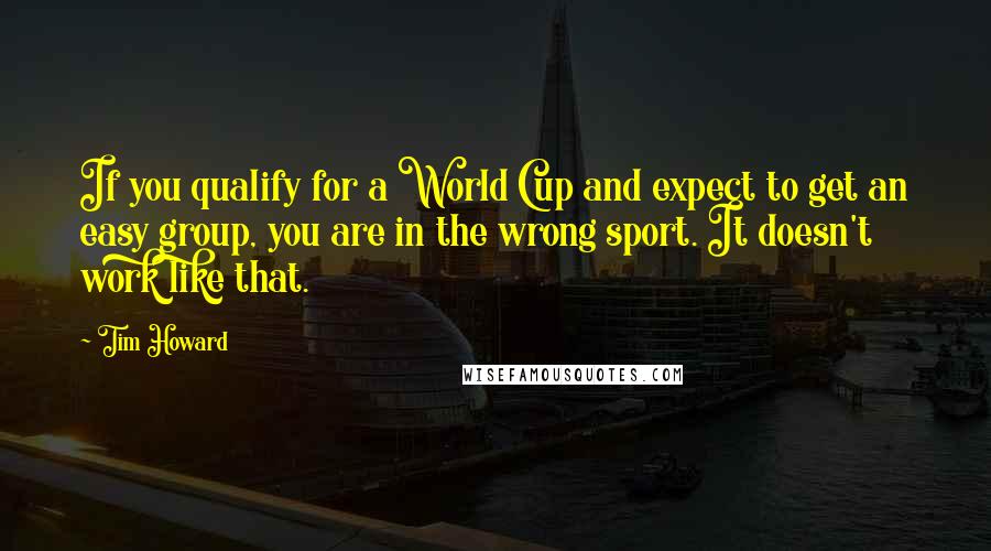 Tim Howard Quotes: If you qualify for a World Cup and expect to get an easy group, you are in the wrong sport. It doesn't work like that.