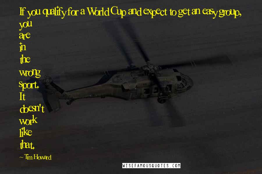 Tim Howard Quotes: If you qualify for a World Cup and expect to get an easy group, you are in the wrong sport. It doesn't work like that.