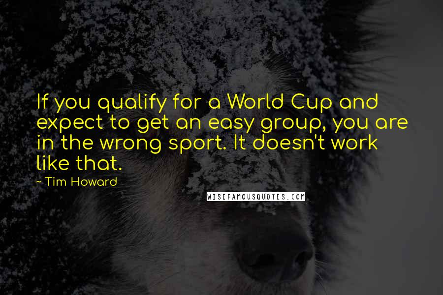 Tim Howard Quotes: If you qualify for a World Cup and expect to get an easy group, you are in the wrong sport. It doesn't work like that.