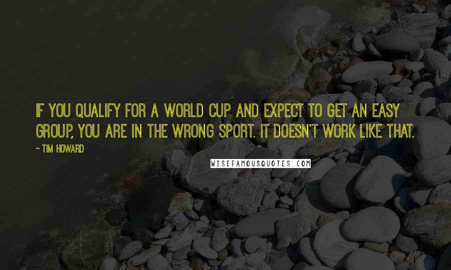 Tim Howard Quotes: If you qualify for a World Cup and expect to get an easy group, you are in the wrong sport. It doesn't work like that.