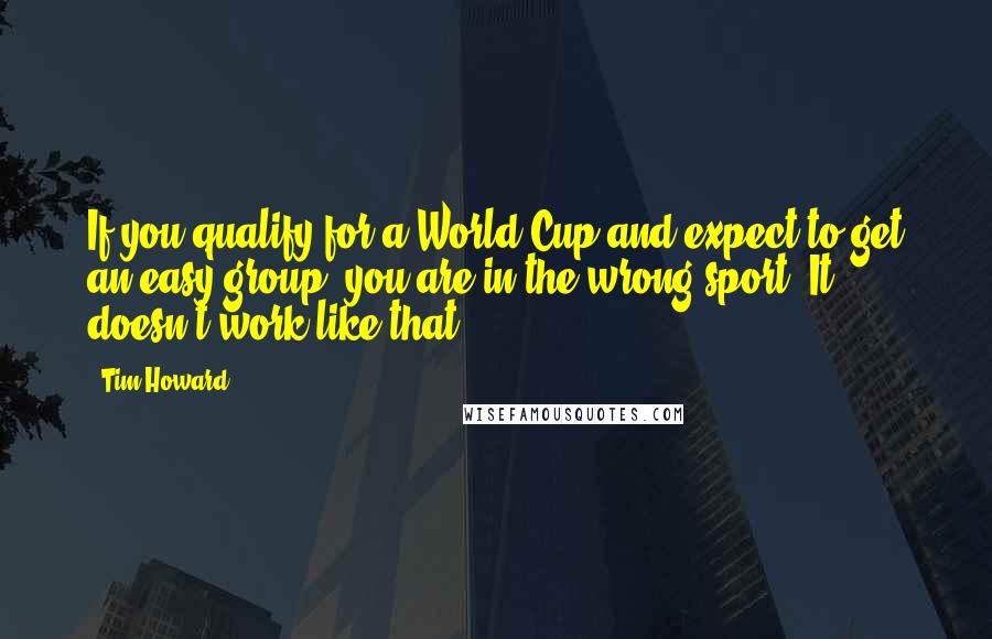 Tim Howard Quotes: If you qualify for a World Cup and expect to get an easy group, you are in the wrong sport. It doesn't work like that.