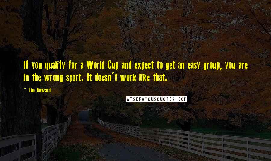 Tim Howard Quotes: If you qualify for a World Cup and expect to get an easy group, you are in the wrong sport. It doesn't work like that.