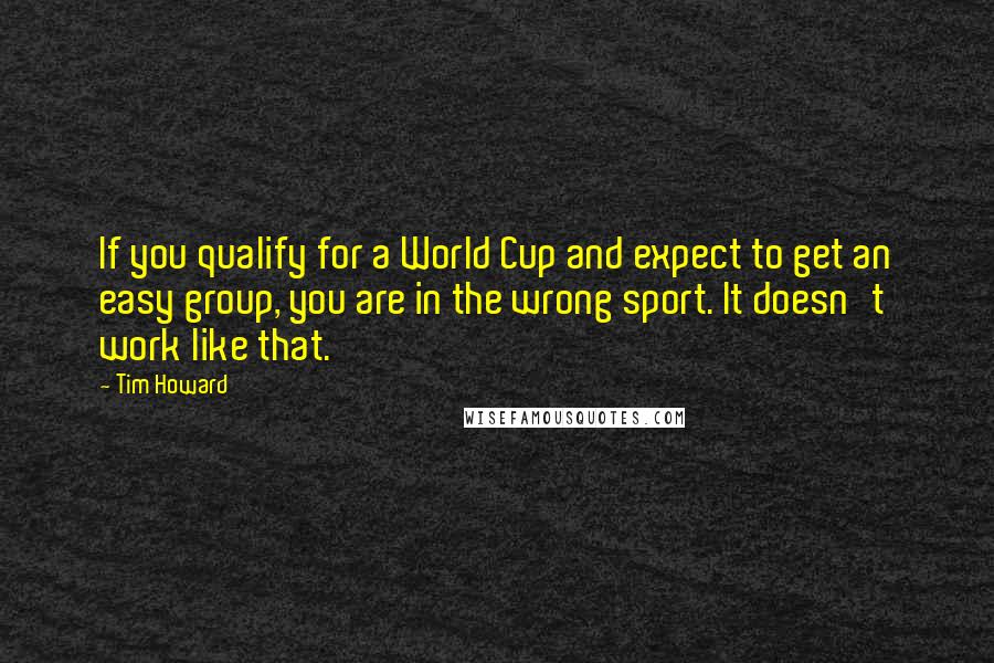Tim Howard Quotes: If you qualify for a World Cup and expect to get an easy group, you are in the wrong sport. It doesn't work like that.