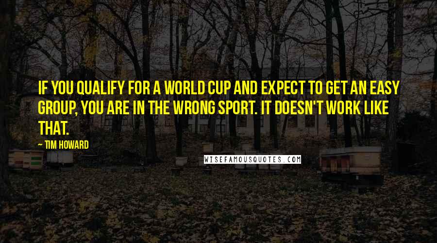 Tim Howard Quotes: If you qualify for a World Cup and expect to get an easy group, you are in the wrong sport. It doesn't work like that.