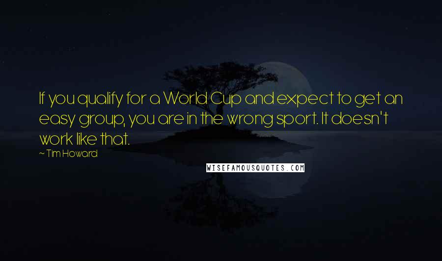 Tim Howard Quotes: If you qualify for a World Cup and expect to get an easy group, you are in the wrong sport. It doesn't work like that.