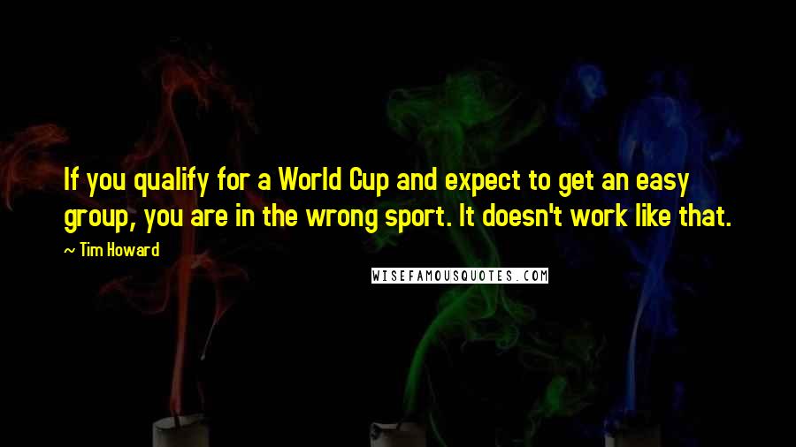 Tim Howard Quotes: If you qualify for a World Cup and expect to get an easy group, you are in the wrong sport. It doesn't work like that.