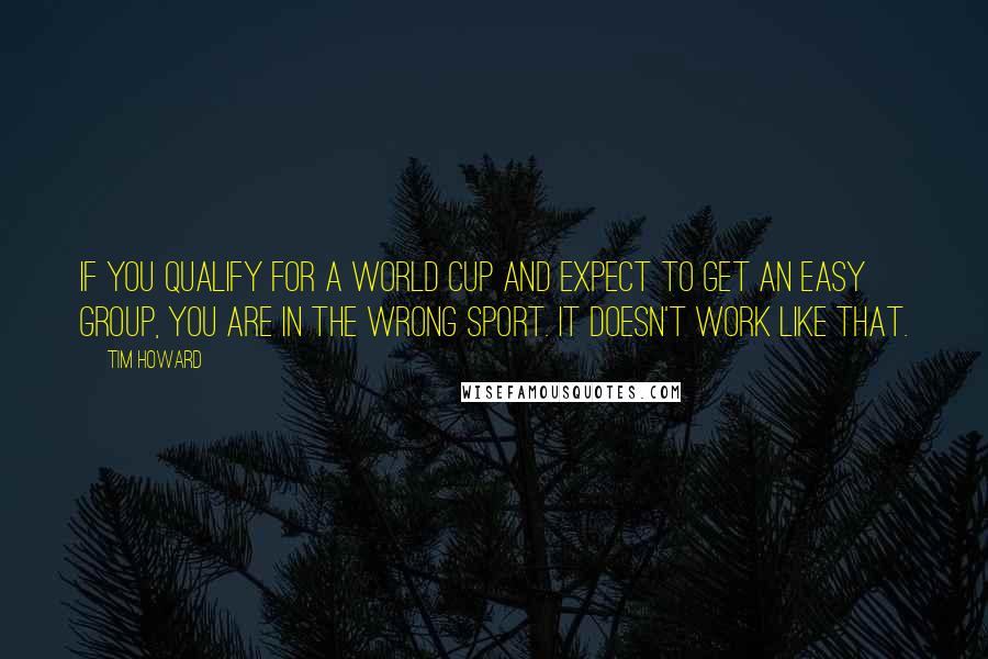 Tim Howard Quotes: If you qualify for a World Cup and expect to get an easy group, you are in the wrong sport. It doesn't work like that.