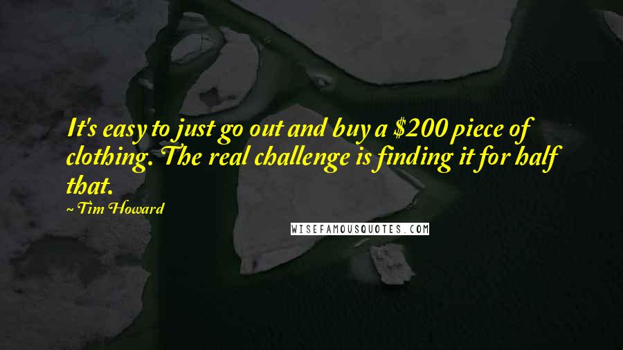 Tim Howard Quotes: It's easy to just go out and buy a $200 piece of clothing. The real challenge is finding it for half that.