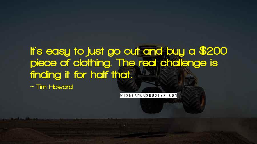 Tim Howard Quotes: It's easy to just go out and buy a $200 piece of clothing. The real challenge is finding it for half that.