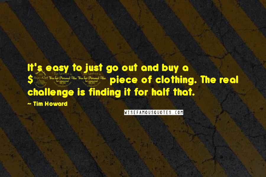 Tim Howard Quotes: It's easy to just go out and buy a $200 piece of clothing. The real challenge is finding it for half that.