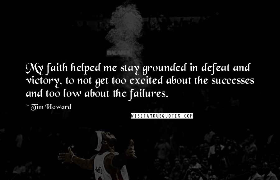 Tim Howard Quotes: My faith helped me stay grounded in defeat and victory, to not get too excited about the successes and too low about the failures.