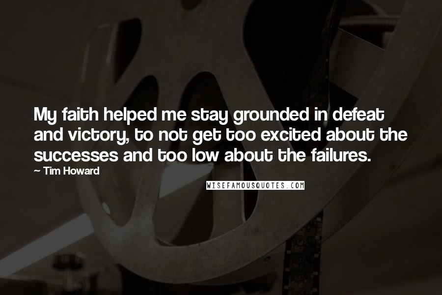 Tim Howard Quotes: My faith helped me stay grounded in defeat and victory, to not get too excited about the successes and too low about the failures.