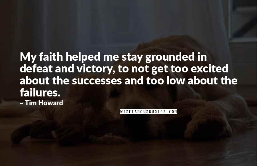 Tim Howard Quotes: My faith helped me stay grounded in defeat and victory, to not get too excited about the successes and too low about the failures.