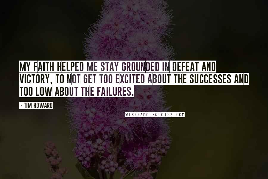 Tim Howard Quotes: My faith helped me stay grounded in defeat and victory, to not get too excited about the successes and too low about the failures.